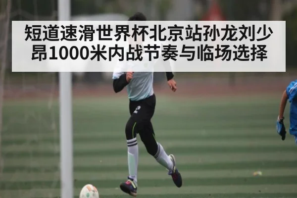 短道速滑世界杯北京站孙龙刘少昂1000米内战节奏与临场选择 | kaiyun